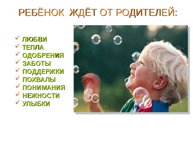РЕБЁНОК ЖДЁТ ОТ РОДИТЕЛЕЙ:  ЛЮБВИ  ТЕПЛА  ОДОБРЕНИЯ  ЗАБОТЫ  ПОДДЕРЖКИ  ПОХВАЛЫ  ПОНИМАНИЯ  НЕЖНОСТИ  УЛЫБКИ  