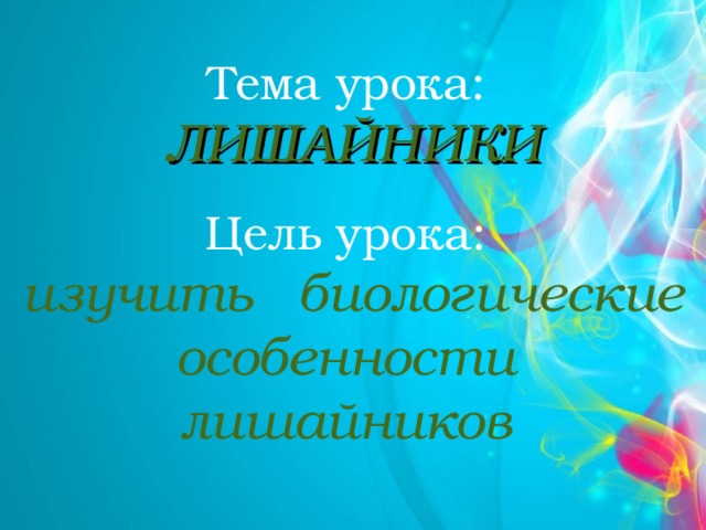 Тема урока: ЛИШАЙНИКИ  Цель урока: изучить биологические особенности лишайников 