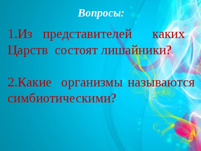 Вопросы:  Из представителей каких Царств состоят лишайники?  Какие организмы называются симбиотическими?  