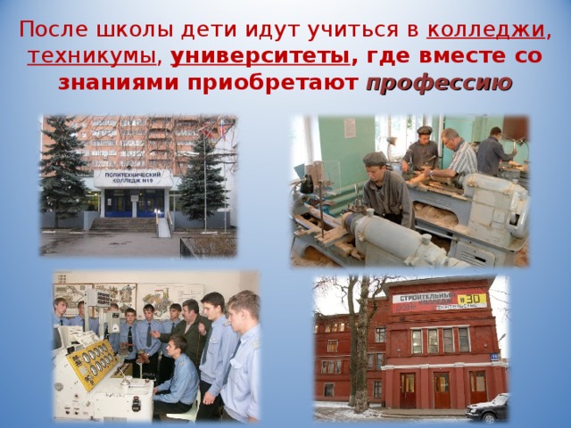 После школы дети идут учиться в колледжи , техникумы , университеты , где вместе со знаниями приобретают профессию   