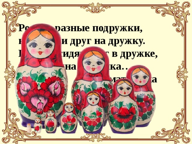 Ростом разные подружки,  но похожи друг на дружку.  Все они сидят друг в дружке,  а всего одна игрушка…  матрешка 