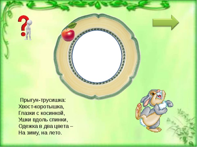  ЗА Я Ц   Прыгун-трусишка:  Хвост-коротышка,  Глазки с косинкой,  Ушки вдоль спинки,  Одежка в два цвета –  На зиму, на лето.    