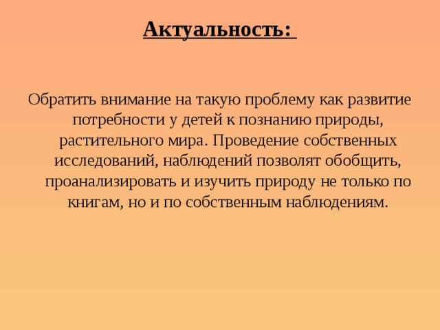 Актуальность:   Обратить внимание на такую проблему как развитие потребности у детей к познанию природы, растительного мира. Проведение собственных исследований, наблюдений позволят обобщить, проанализировать и изучить природу не только по книгам, но и по собственным наблюдениям. 