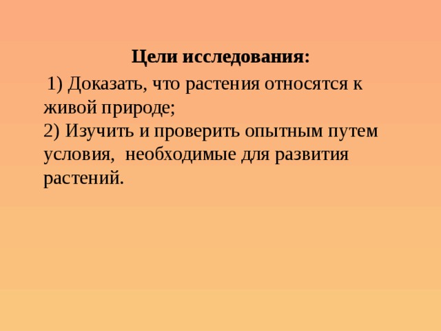 Цели исследования:  1) Доказать, что растения относятся к живой природе;  2) Изучить и проверить опытным путем условия, необходимые для развития растений. 