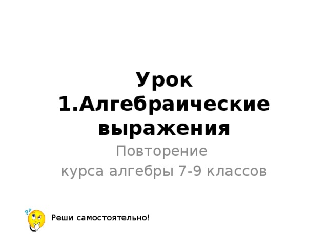 Урок 1.Алгебраические выражения Повторение курса алгебры 7-9 классов Реши самостоятельно! 