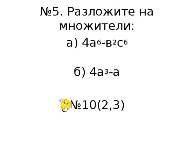 № 5. Разложите на множители: а) 4а 6 -в 2 с 6 б) 4а 3 -а № 10(2,3) 