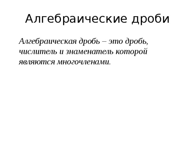 Алгебраические дроби  Алгебраическая дробь – это дробь, числитель и знаменатель которой являются многочленами.  
