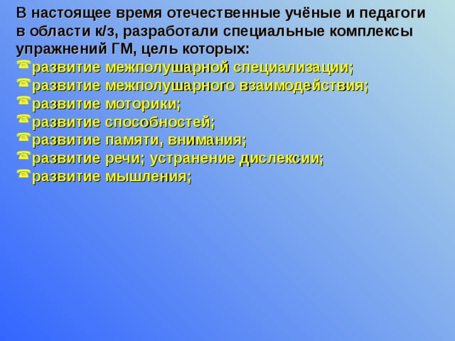В настоящее время отечественные учёные и педагоги в области к/з, разработали специальные комплексы упражнений ГМ, цель которых: развитие межполушарной специализации; развитие межполушарного взаимодействия; развитие моторики; развитие способностей; развитие памяти, внимания; развитие речи; устранение дислексии; развитие мышления;   