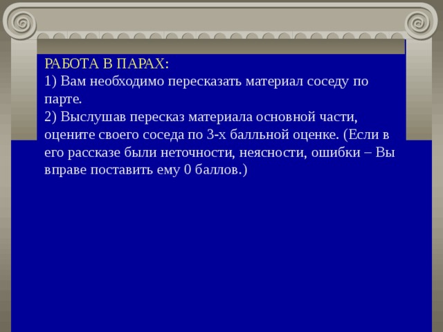 РАБОТА В ПАРАХ: 1) Вам необходимо пересказать материал соседу по парте. 2) Выслушав пересказ материала основной части, оцените своего соседа по 3-х балльной оценке. (Если в его рассказе были неточности, неясности, ошибки – Вы вправе поставить ему 0 баллов.) 