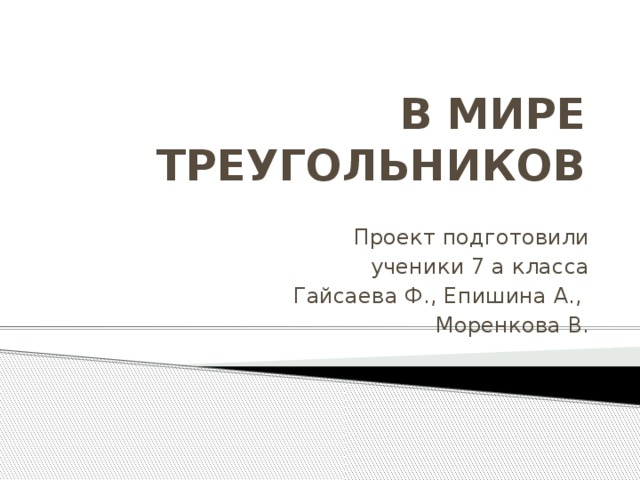 В МИРЕ ТРЕУГОЛЬНИКОВ Проект подготовили  ученики 7 а класса Гайсаева Ф., Епишина А., Моренкова В. 