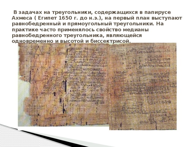  В задачах на треугольники, содержащихся в папирусе Ахмеса ( Египет 1650 г. до н.э.), на первый план выступают равнобедренный и прямоугольный треугольники. На практике часто применялось свойство медианы равнобедренного треугольника, являющейся одновременно и высотой и биссектрисой. 