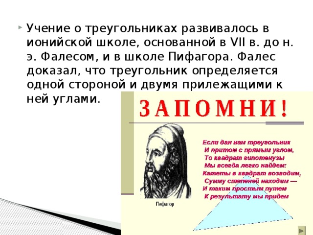 Учение о треугольниках развивалось в ионийской школе, основанной в VII в. до н. э. Фалесом, и в школе Пифагора. Фалес доказал, что треугольник определяется одной стороной и двумя прилежащими к ней углами. 