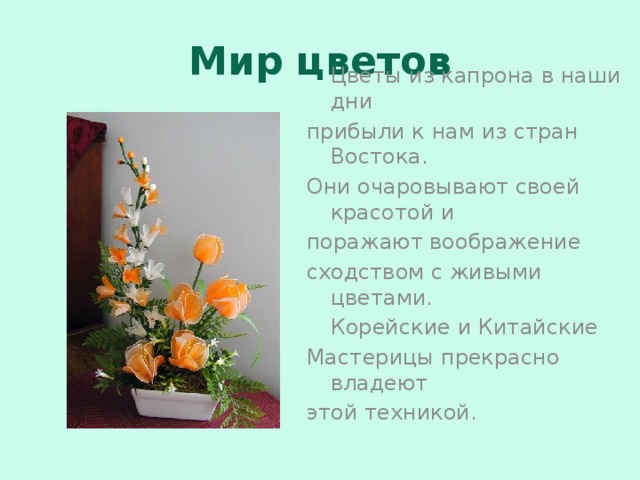 Мир цветов  Цветы из капрона в наши дни прибыли к нам из стран Востока. Они очаровывают своей красотой и поражают воображение сходством с живыми цветами.  Корейские и Китайские Мастерицы прекрасно владеют этой техникой.    