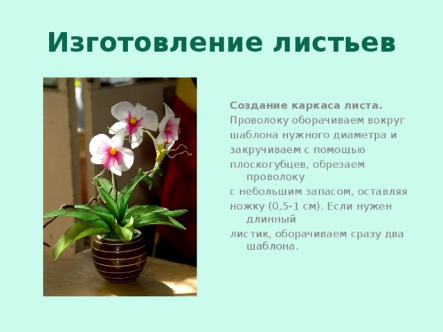Изготовление листьев Создание каркаса листа. Проволоку оборачиваем вокруг шаблона нужного диаметра и закручиваем с помощью плоскогубцев, обрезаем проволоку с небольшим запасом, оставляя ножку (0,5-1 см). Если нужен длинный листик, оборачиваем сразу два шаблона. 