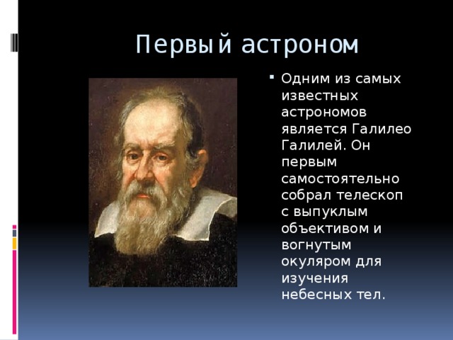 Первый астроном Одним из самых известных астрономов является Галилео Галилей. Он первым самостоятельно собрал телескоп с выпуклым объективом и вогнутым окуляром для изучения небесных тел. 