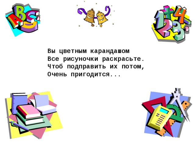 Вы цветным карандашом Все рисуночки раскрасьте. Чтоб подправить их потом, Очень пригодится...  