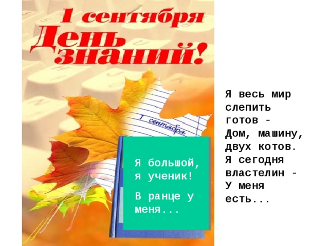 Я весь мир слепить готов - Дом, машину, двух котов. Я сегодня властелин - У меня есть...  Я большой, я ученик! В ранце у меня... 