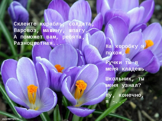        Склеите корабль, солдата,  Паровоз, машину, шпагу.  А поможет вам, ребята,  Разноцветная...    На коробку я похож, Ручки ты в меня кладешь. Школьник, ты меня узнал? Ну, конечно, я -... 