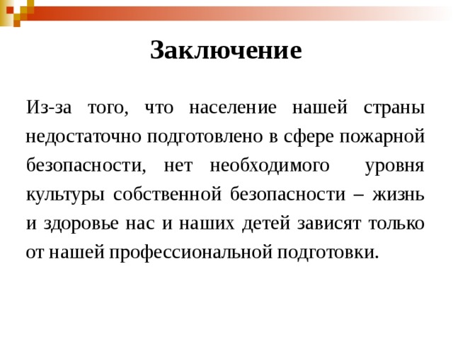 Заключение Из-за того, что население нашей страны недостаточно подготовлено в сфере пожарной безопасности, нет необходимого уровня культуры собственной безопасности – жизнь и здоровье нас и наших детей зависят только от нашей профессиональной подготовки. 