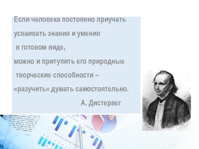 Если человека постоянно приучать усваивать знания и умения  в готовом виде,  можно и притупить его природные  творческие способности –  «разучить» думать самостоятельно.  А. Дистервег 