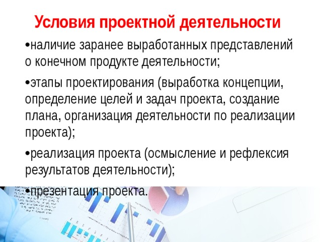 Условия проектной деятельности наличие заранее выработанных представлений о конечном продукте деятельности; этапы проектирования (выработка концепции, определение целей и задач проекта, создание плана, организация деятельности по реализации проекта); реализация проекта (осмысление и рефлексия результатов деятельности); презентация проекта. 