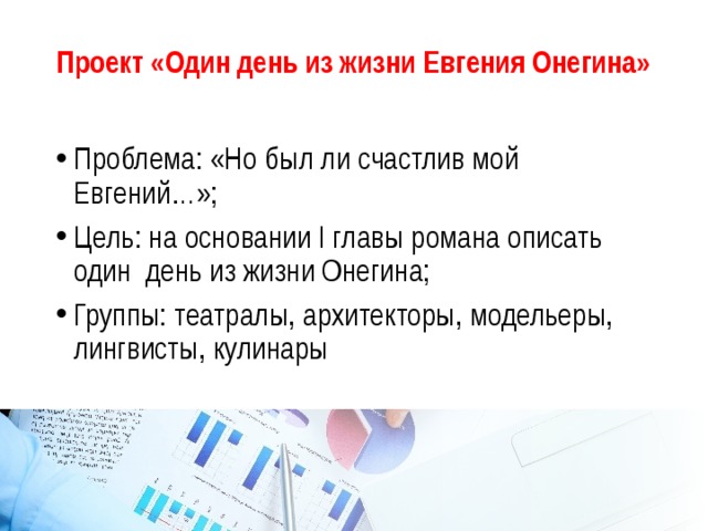 Проект «Один день из жизни Евгения Онегина» Проблема: «Но был ли счастлив мой Евгений…»; Цель: на основании I главы романа описать один день из жизни Онегина; Группы: театралы, архитекторы, модельеры, лингвисты, кулинары 