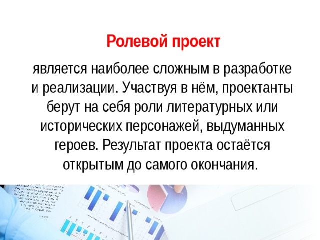 Ролевой проект является наиболее сложным в разработке и реализации. Участвуя в нём, проектанты берут на себя роли литературных или исторических персонажей, выдуманных героев. Результат проекта остаётся открытым до самого окончания.  