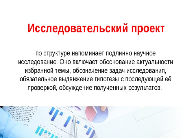 Исследовательский проект по структуре напоминает подлинно научное исследование. Оно включает обоснование актуальности избранной темы, обозначение задач исследования, обязательное выдвижение гипотезы с последующей её проверкой, обсуждение полученных результатов. 