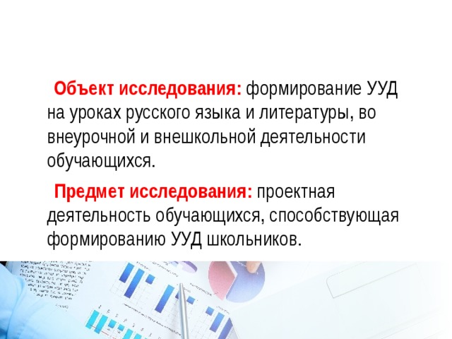  Объект исследования: формирование УУД на уроках русского языка и литературы, во внеурочной и внешкольной деятельности обучающихся.  Предмет исследования: проектная деятельность обучающихся, способствующая формированию УУД школьников. 