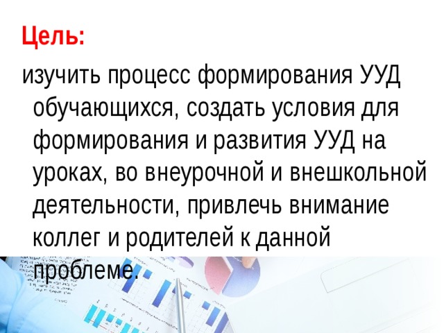 Цель: изучить процесс формирования УУД обучающихся, создать условия для формирования и развития УУД на уроках, во внеурочной и внешкольной деятельности, привлечь внимание коллег и родителей к данной проблеме. 