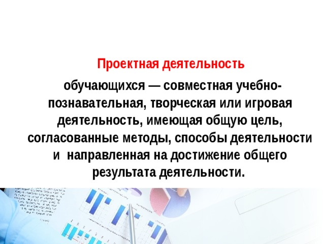  Проектная деятельность  обучающихся — совместная учебно-познавательная, творческая или игровая деятельность, имеющая общую цель, согласованные методы, способы деятельности и направленная на достижение общего результата деятельности. 