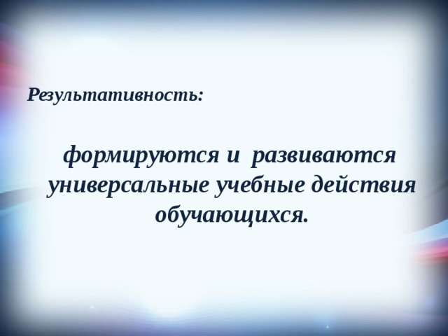 Результативность:  формируются и развиваются универсальные учебные действия обучающихся. 
