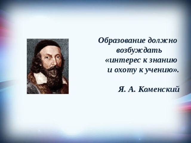 Образование должно  возбуждать «интерес к знанию и охоту к учению».   Я. А. Коменский 