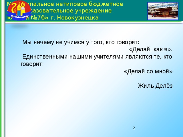 Муниципальное нетиповое бюджетное общеобразовательное учреждение  «Лицей №76» г. Новокузнецка  Мы ничему не учимся у того, кто говорит: «Делай, как я».  Единственными нашими учителями являются те, кто говорит:  «Делай со мной» Жиль Делёз  2