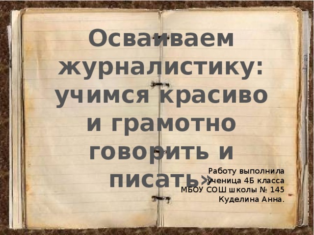 Осваиваем журналистику: учимся красиво и грамотно говорить и писать» Работу выполнила ученица 4Б класса МБОУ СОШ школы № 145 Куделина Анна. 