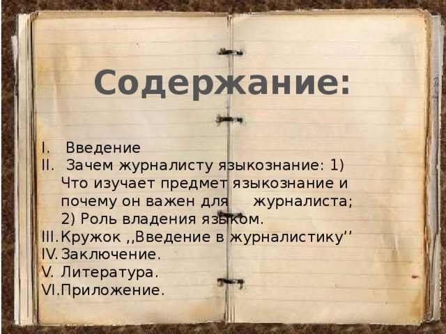 Содержание:  Введение  Зачем журналисту языкознание: 1) Что изучает предмет языкознание и почему он важен для журналиста; 2) Роль владения языком. Кружок ,,Введение в журналистику’’ Заключение. Литература. Приложение. 