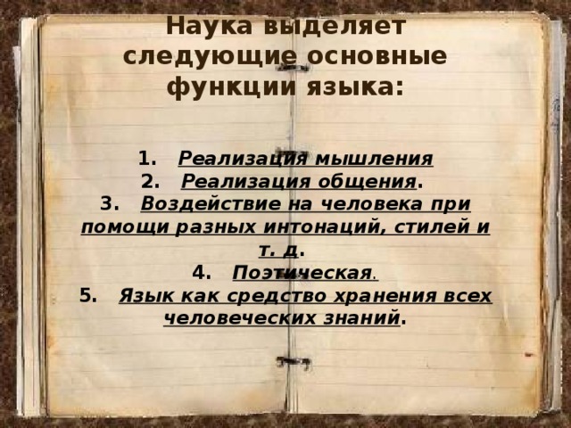 Наука выделяет следующие основные функции языка:   1.   Реализация мышления 2.   Реализация общения . 3.   Воздействие на человека при помощи разных интонаций, стилей и т. д . 4.   Поэтическая . 5.   Язык как средство хранения всех человеческих знаний . 