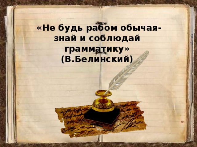  «Не будь рабом обычая- знай и соблюдай грамматику» (В.Белинский) 