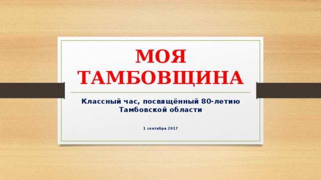 МОЯ ТАМБОВЩИНА Классный час, посвящённый 80-летию Тамбовской области  1 сентября 2017 