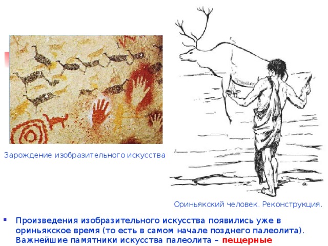 Зарождение изобразительного искусства Ориньякский человек. Реконструкция. Произведения изобразительного искусства появились уже в ориньякское время (то есть в самом начале позднего палеолита). Важнейшие памятники искусства палеолита – пещерные изображения . 