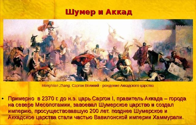 Шумер и Аккад HongNian Zhang .  Саргон Великий - рождение Аккадского царства Примерно в 2370 г. до н.э. царь Саргон I , правитель Аккада – города на севере Месопотамии, завоевал Шумерское царство и создал империю, просуществовавшую 200 лет. позднее Шумерское и Аккадское царства стали частью Вавилонской империи Хаммурапи. 