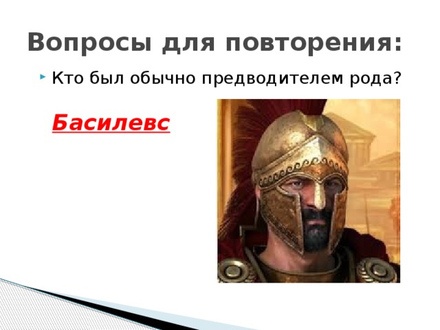 Вопросы для повторения: Кто был обычно предводителем рода ? Басилевс 