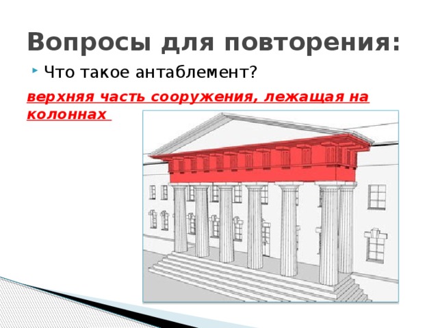 Вопросы для повторения: Что такое антаблемент? верхняя часть сооружения, лежащая на колоннах 