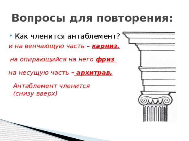 Вопросы для повторения: Как членится антаблемент? и на венчающую часть – карниз. на опирающийся на него фриз на несущую часть – архитрав, Антаблемент членится (снизу вверх) 