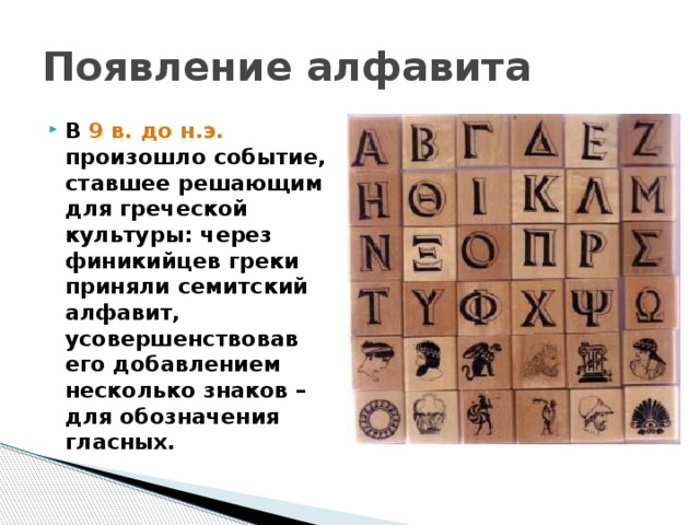 Появление алфавита В 9 в. до н.э. произошло событие, ставшее решающим для греческой культуры: через финикийцев греки приняли семитский алфавит, усовершенствовав его добавлением несколько знаков –для обозначения гласных. 