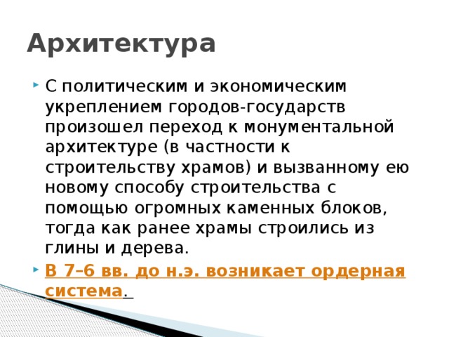 Архитектура С политическим и экономическим укреплением городов-государств произошел переход к монументальной архитектуре (в частности к строительству храмов) и вызванному ею новому способу строительства с помощью огромных каменных блоков, тогда как ранее храмы строились из глины и дерева. В 7–6 вв. до н.э. возникает ордерная система . 