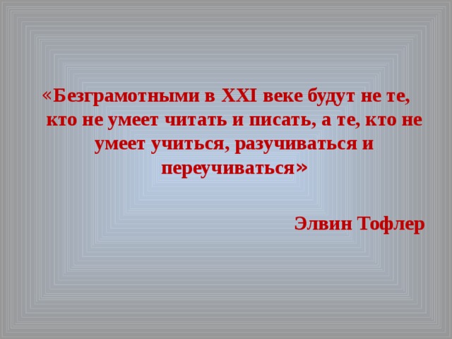 « Безграмотными в ХХI веке будут не те, кто не умеет читать и писать, а те, кто не умеет учиться, разучиваться и переучиваться »  Элвин Тофлер 