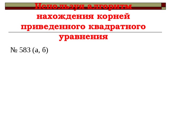 Используя алгоритм нахождения корней приведенного квадратного уравнения № 583 (а, б) 