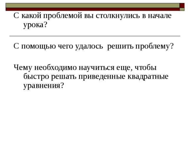С какой проблемой вы столкнулись в начале урока? С помощью чего удалось решить проблему?   Чему необходимо научиться еще, чтобы быстро решать приведенные квадратные уравнения? 