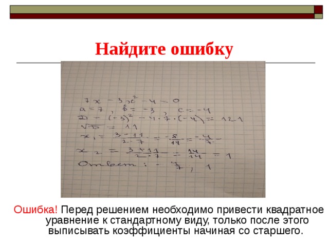 Найдите ошибку Ошибка! Перед решением необходимо привести квадратное уравнение к стандартному виду, только после этого выписывать коэффициенты начиная со старшего. 
